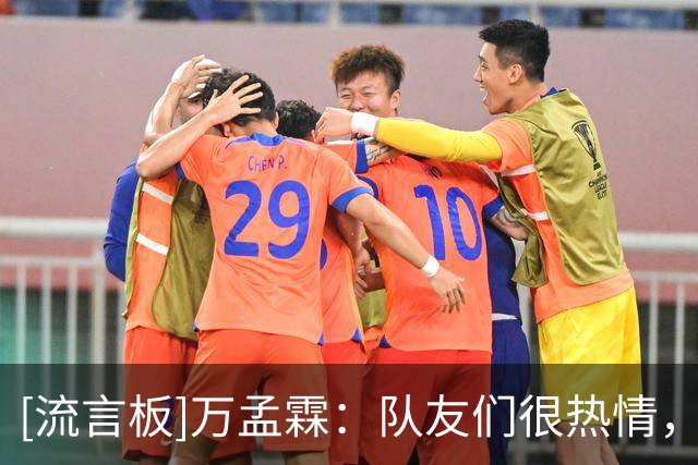 [流言板]万孟霖：队友们很热情，和教练员和队友磨合得都很不错
